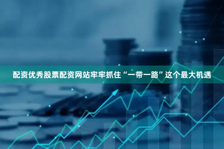 配资优秀股票配资网站牢牢抓住“一带一路”这个最大机遇