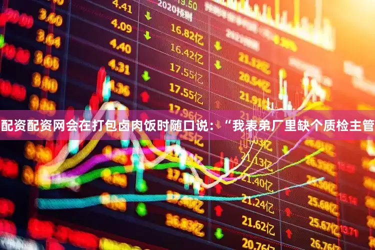配资配资网会在打包卤肉饭时随口说：“我表弟厂里缺个质检主管