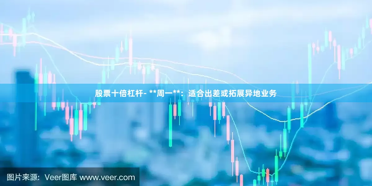 股票十倍杠杆- **周一**：适合出差或拓展异地业务