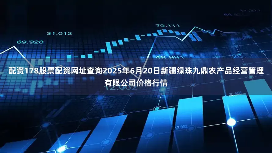 配资178股票配资网址查询2025年6月20日新疆绿珠九鼎农产品经营管理有限公司价格行情