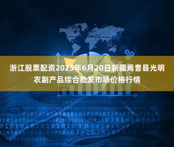 浙江股票配资2025年6月20日新疆焉耆县光明农副产品综合批发市场价格行情