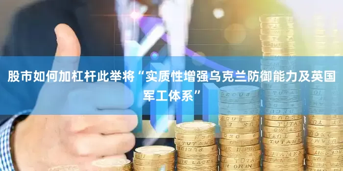 股市如何加杠杆此举将“实质性增强乌克兰防御能力及英国军工体系”