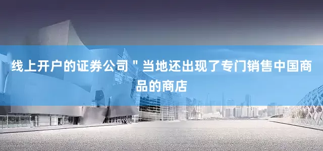 线上开户的证券公司＂当地还出现了专门销售中国商品的商店