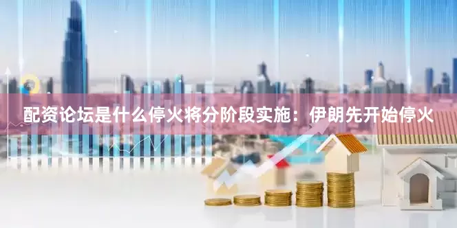 配资论坛是什么停火将分阶段实施：伊朗先开始停火
