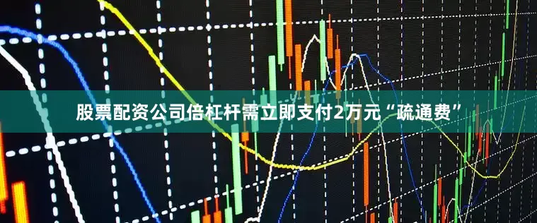 股票配资公司倍杠杆需立即支付2万元“疏通费”