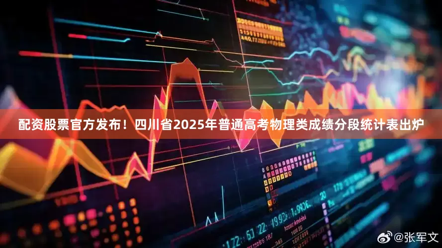 配资股票官方发布！四川省2025年普通高考物理类成绩分段统计表出炉