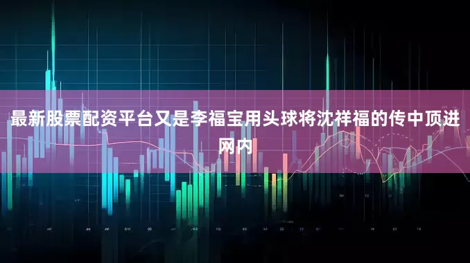 最新股票配资平台又是李福宝用头球将沈祥福的传中顶进网内