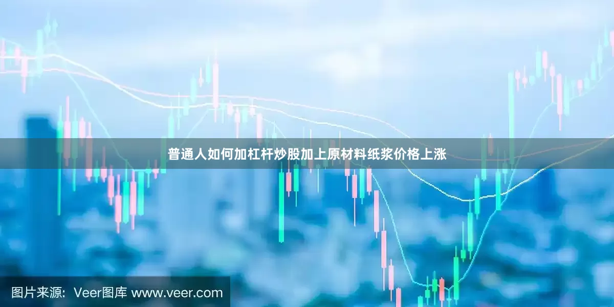 普通人如何加杠杆炒股加上原材料纸浆价格上涨