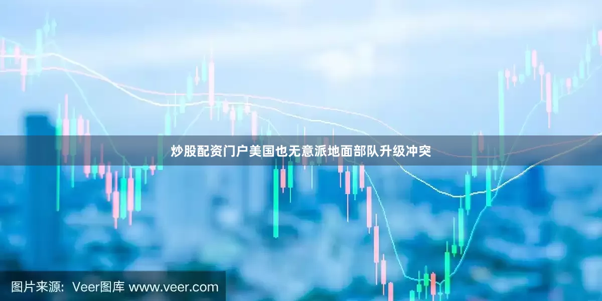 炒股配资门户美国也无意派地面部队升级冲突