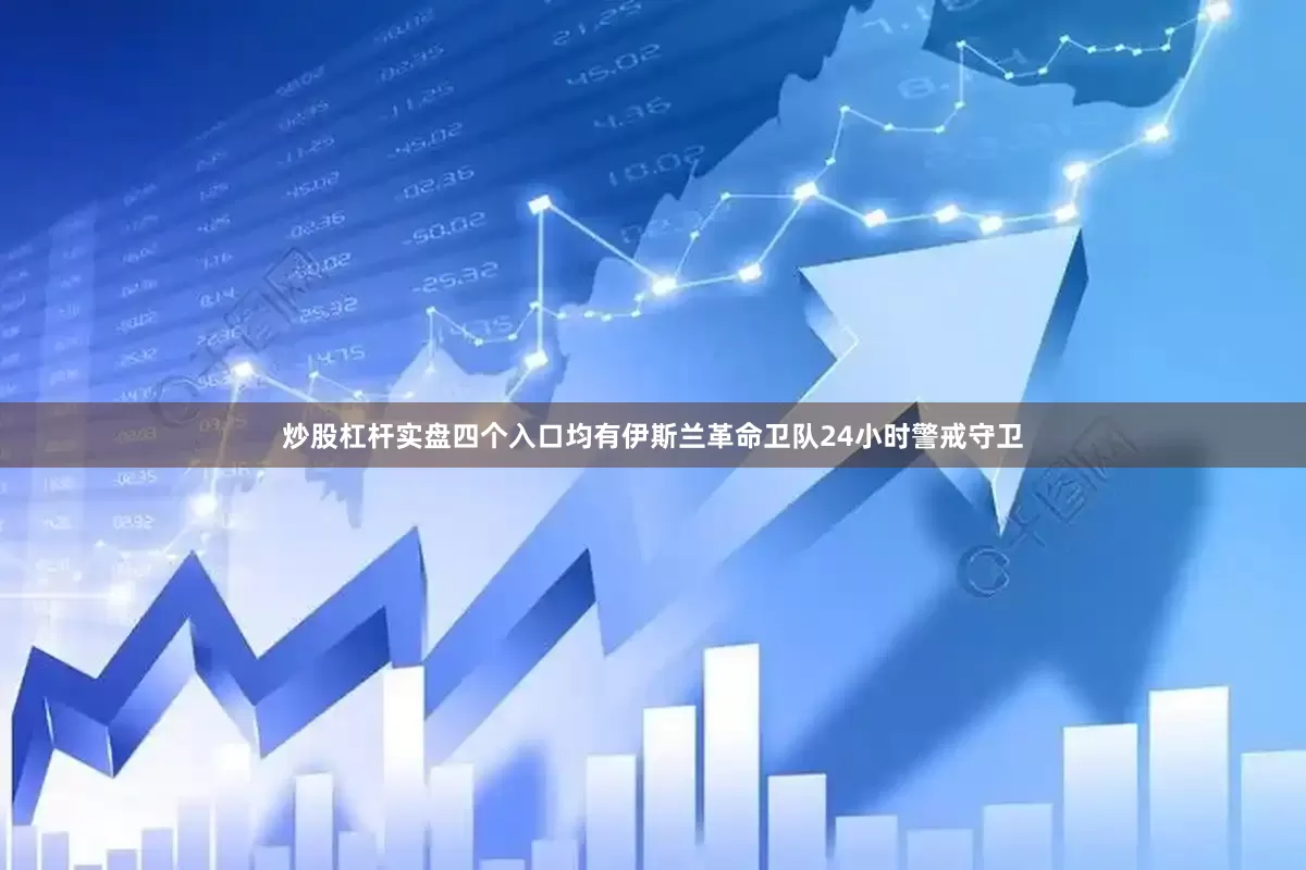 炒股杠杆实盘四个入口均有伊斯兰革命卫队24小时警戒守卫