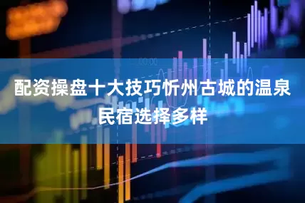配资操盘十大技巧忻州古城的温泉民宿选择多样