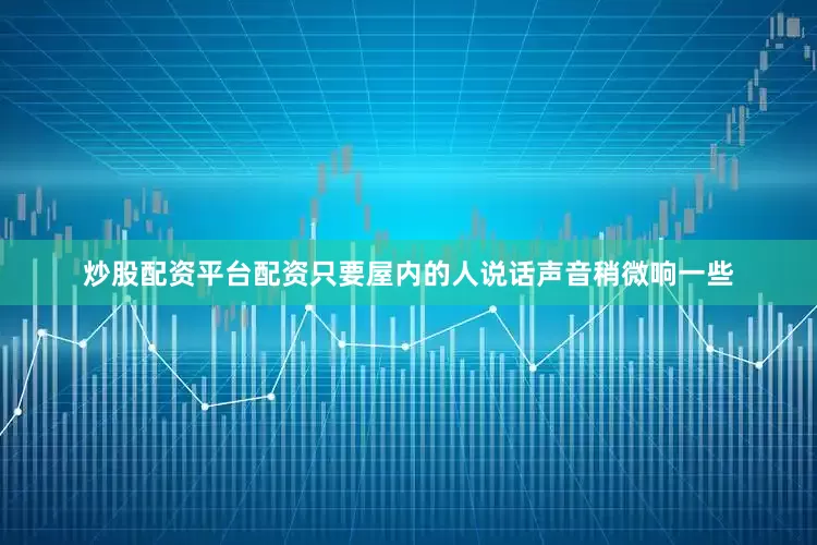 炒股配资平台配资只要屋内的人说话声音稍微响一些