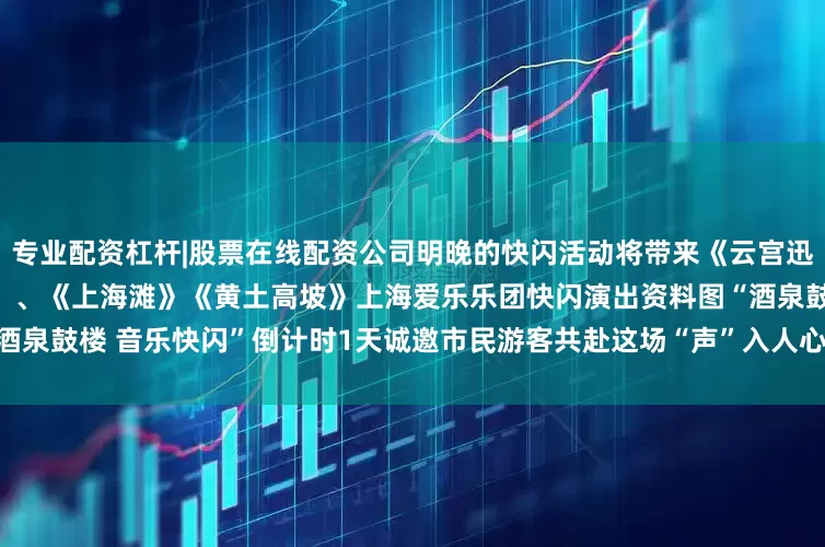 专业配资杠杆|股票在线配资公司明晚的快闪活动将带来《云宫迅音》（1986版西游记片头曲）、《上海滩》《黄土高坡》上海爱乐乐团快闪演出资料图“酒泉鼓楼 音乐快闪”倒计时1天诚邀市民游客共赴这场“声”入人心的快闪奇遇发布于：北京市