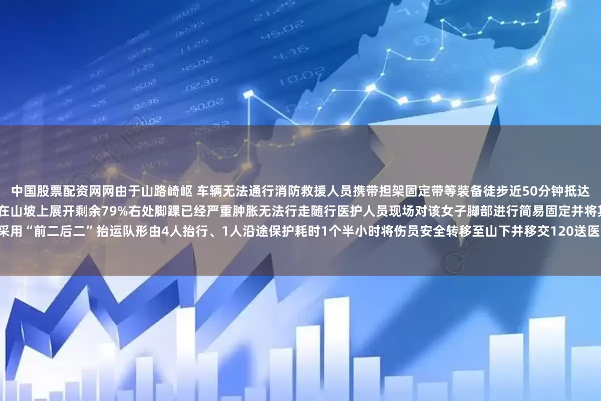 中国股票配资网网由于山路崎岖 车辆无法通行消防救援人员携带担架固定带等装备徒步近50分钟抵达伤员位置到达现场后消防救援人员发现1名女子坐在山坡上展开剩余79%右处脚踝已经严重肿胀无法行走随行医护人员现场对该女子脚部进行简易固定并将其转移至担架采用“前二后二”抬运队形由4人抬行、1人沿途保护耗时1个半小时将伤员安全转移至山下并移交120送医治疗目前该女子正在医院接受进一步治疗新疆消防想说“野生景区”