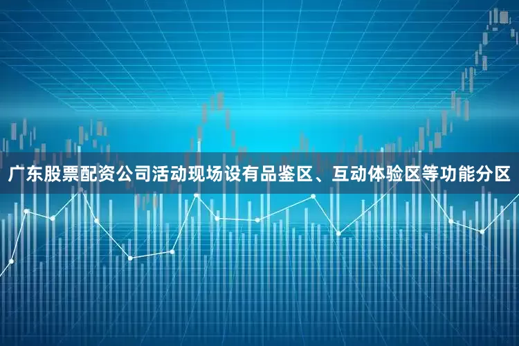 广东股票配资公司活动现场设有品鉴区、互动体验区等功能分区