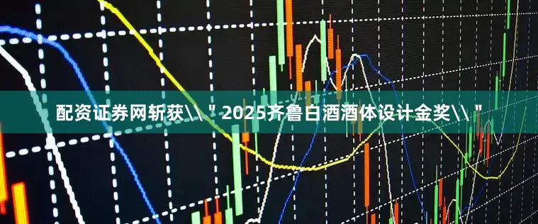 配资证券网斩获\＂2025齐鲁白酒酒体设计金奖\＂
