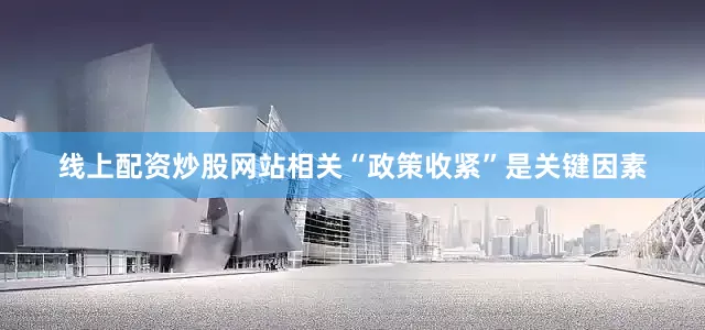 线上配资炒股网站相关“政策收紧”是关键因素