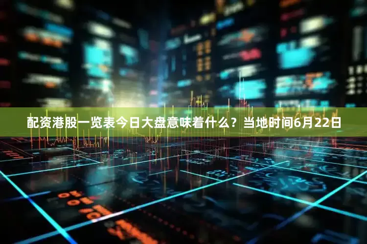 配资港股一览表今日大盘意味着什么？当地时间6月22日