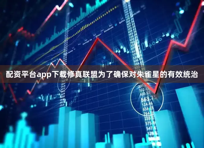 配资平台app下载修真联盟为了确保对朱雀星的有效统治