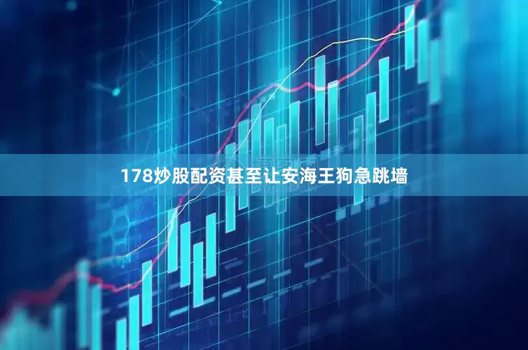 178炒股配资甚至让安海王狗急跳墙