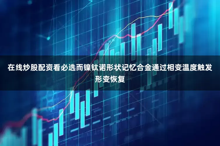 在线炒股配资看必选而镍钛诺形状记忆合金通过相变温度触发形变恢复