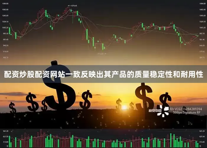 配资炒股配资网站一致反映出其产品的质量稳定性和耐用性