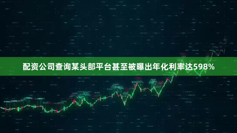 配资公司查询某头部平台甚至被曝出年化利率达598%