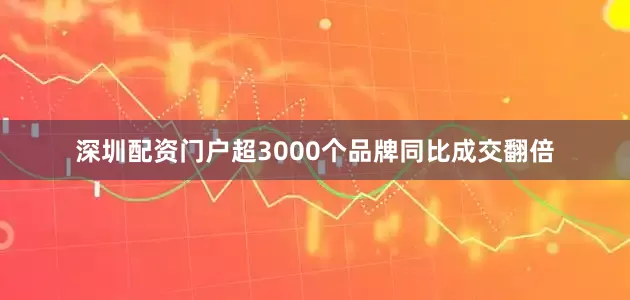 深圳配资门户超3000个品牌同比成交翻倍