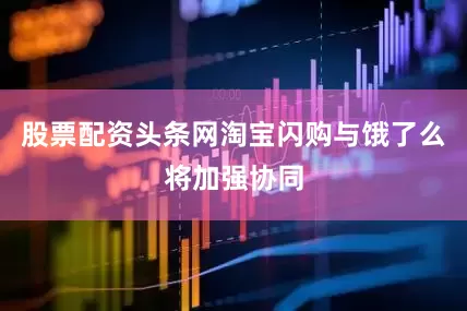 股票配资头条网淘宝闪购与饿了么将加强协同