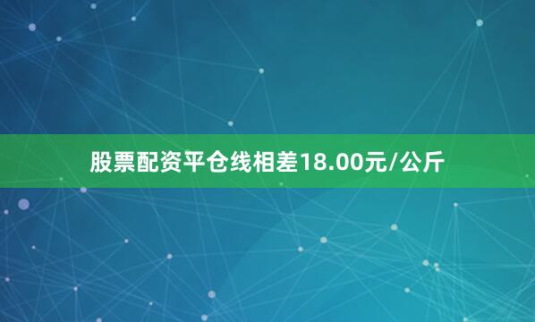股票配资平仓线相差18.00元/公斤