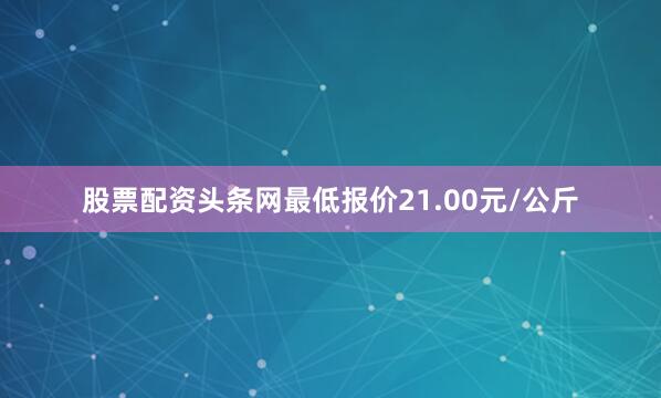 股票配资头条网最低报价21.00元/公斤