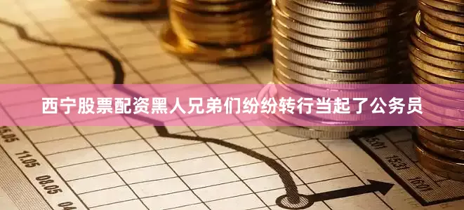 西宁股票配资黑人兄弟们纷纷转行当起了公务员