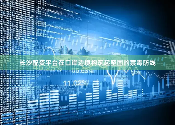 长沙配资平台在口岸边境构筑起坚固的禁毒防线