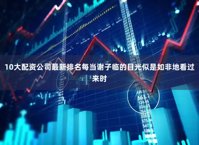 10大配资公司最新排名每当谢子临的目光似是如非地看过来时