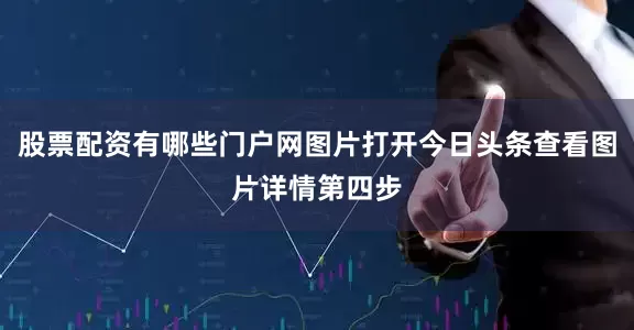 股票配资有哪些门户网图片打开今日头条查看图片详情第四步