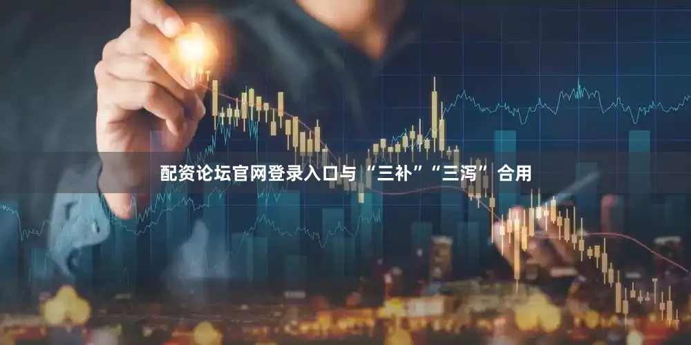 配资论坛官网登录入口与 “三补”“三泻” 合用
