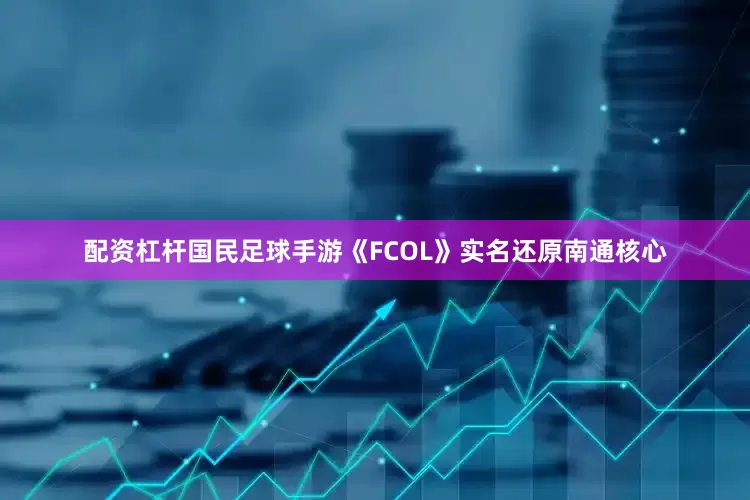 配资杠杆国民足球手游《FCOL》实名还原南通核心