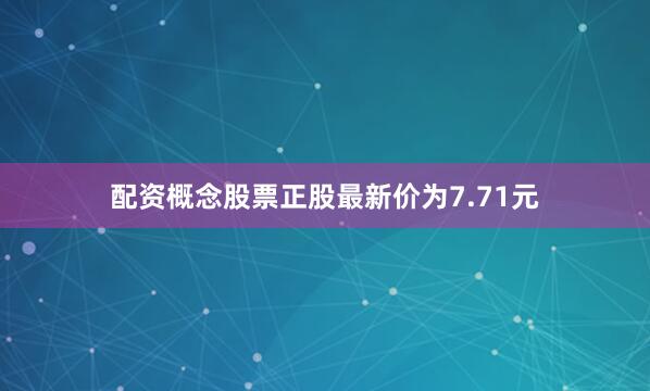 配资概念股票正股最新价为7.71元