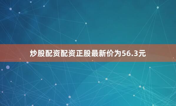 炒股配资配资正股最新价为56.3元