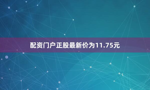 配资门户正股最新价为11.75元