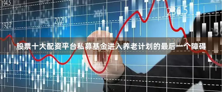 股票十大配资平台私募基金进入养老计划的最后一个障碍