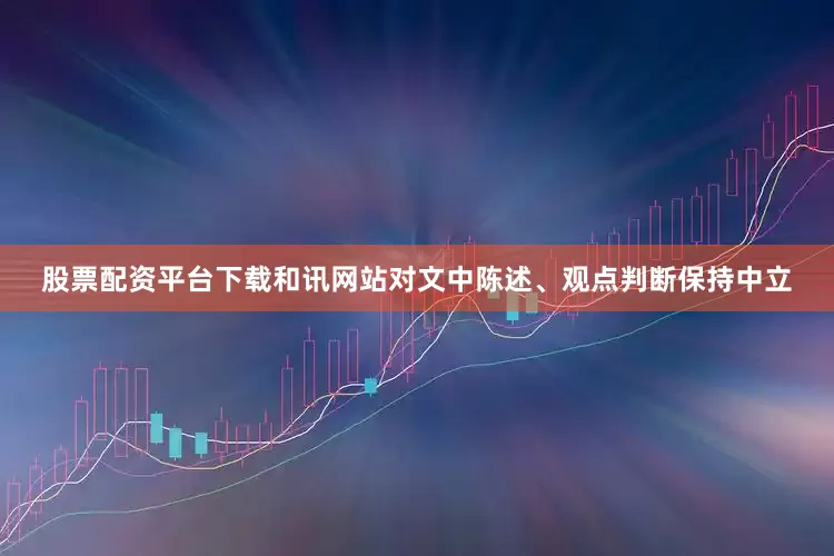 股票配资平台下载和讯网站对文中陈述、观点判断保持中立