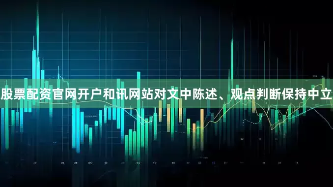 股票配资官网开户和讯网站对文中陈述、观点判断保持中立