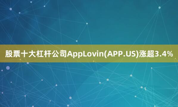 股票十大杠杆公司AppLovin(APP.US)涨超3.4%