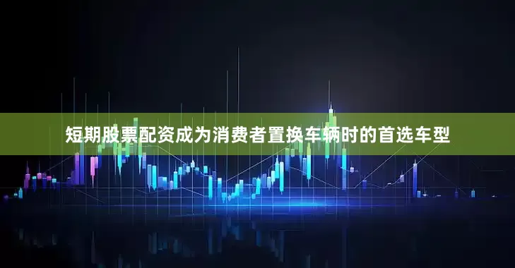 短期股票配资成为消费者置换车辆时的首选车型