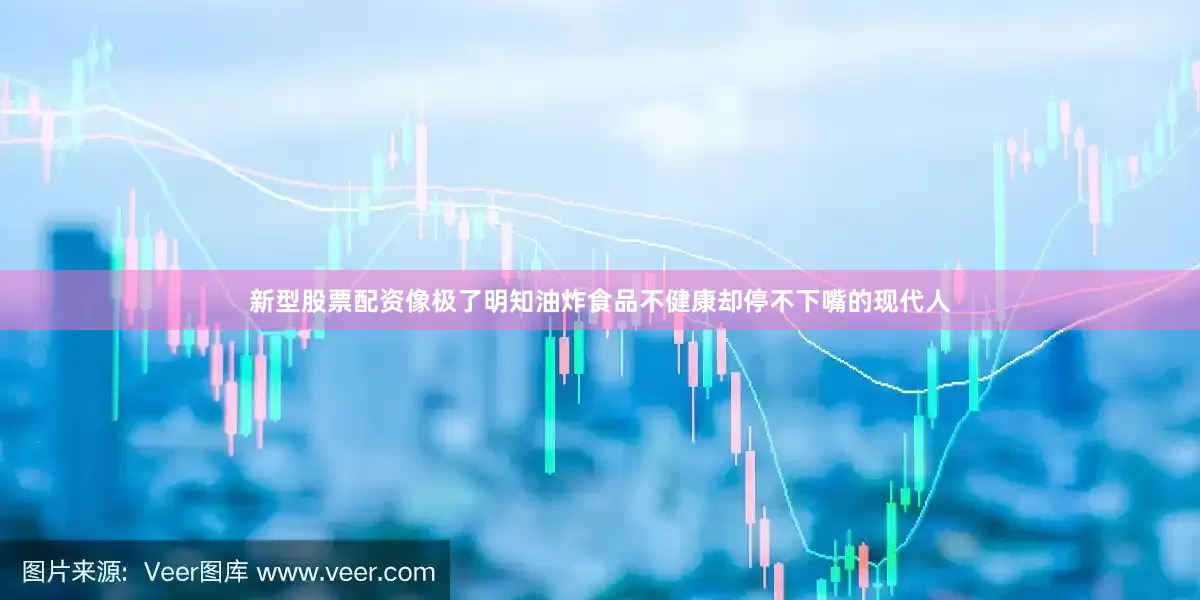新型股票配资像极了明知油炸食品不健康却停不下嘴的现代人