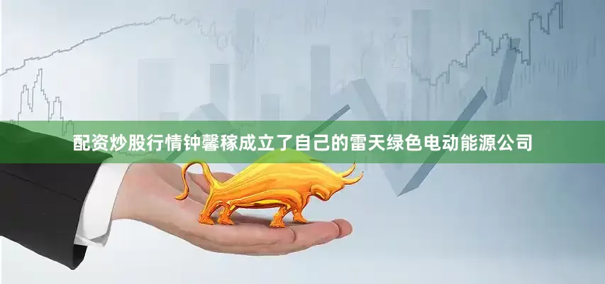 配资炒股行情钟馨稼成立了自己的雷天绿色电动能源公司