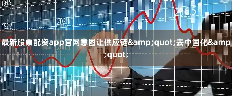 最新股票配资app官网意图让供应链&quot;去中国化&quot;