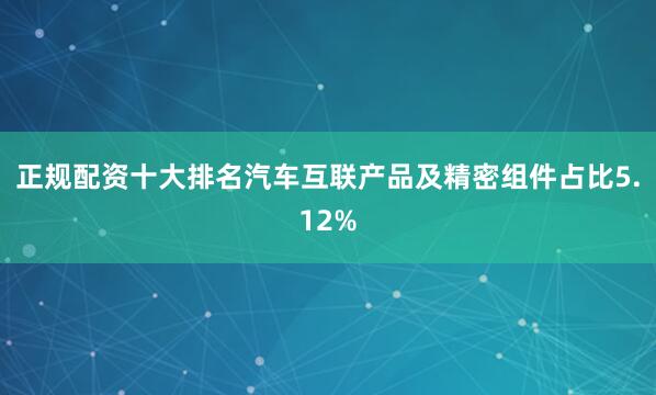 正规配资十大排名汽车互联产品及精密组件占比5.12%