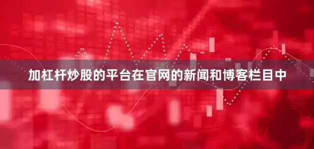 加杠杆炒股的平台　　在官网的新闻和博客栏目中